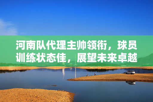 河南队代理主帅领衔，球员训练状态佳，展望未来卓越表现
