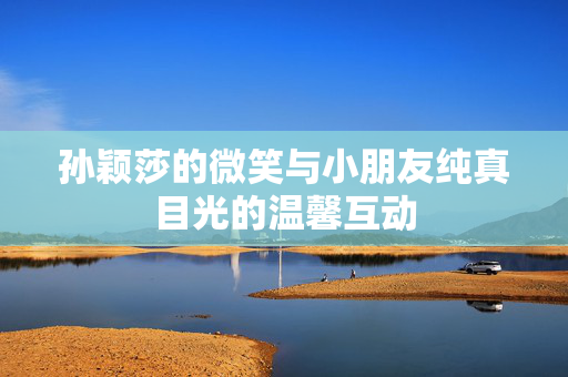 孙颖莎的微笑与小朋友纯真目光的温馨互动
