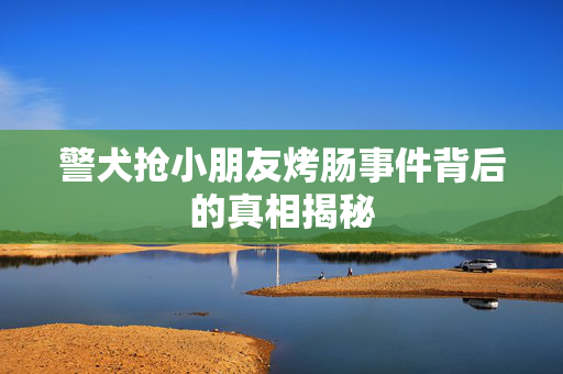 警犬抢小朋友烤肠事件背后的真相揭秘