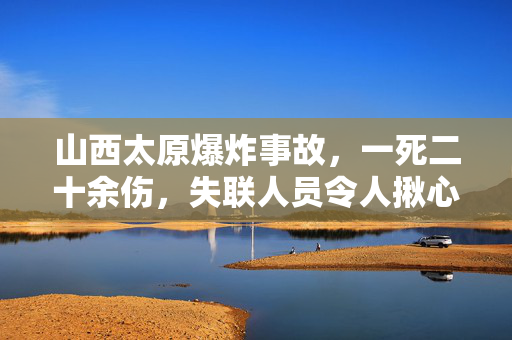 山西太原爆炸事故，一死二十余伤，失联人员令人揪心