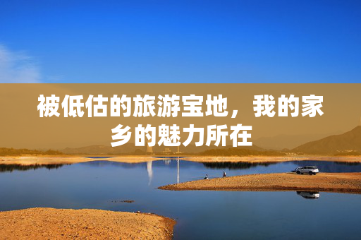 被低估的旅游宝地，我的家乡的魅力所在
