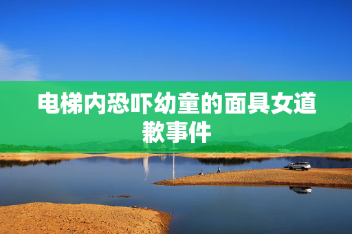 电梯内恐吓幼童的面具女道歉事件
