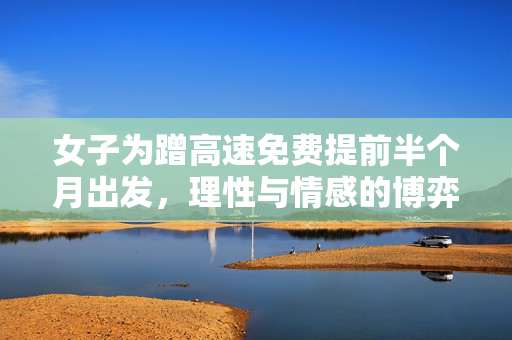 女子为蹭高速免费提前半个月出发，理性与情感的博弈