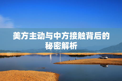 美方主动与中方接触背后的秘密解析