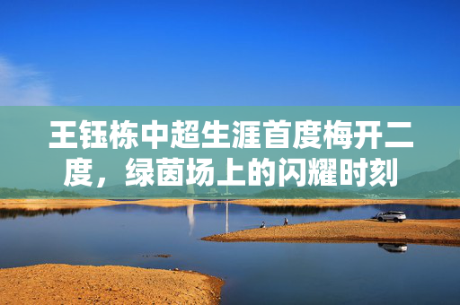王钰栋中超生涯首度梅开二度，绿茵场上的闪耀时刻