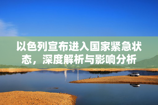 以色列宣布进入国家紧急状态，深度解析与影响分析