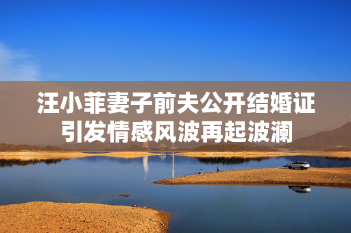 汪小菲妻子前夫公开结婚证引发情感风波再起波澜