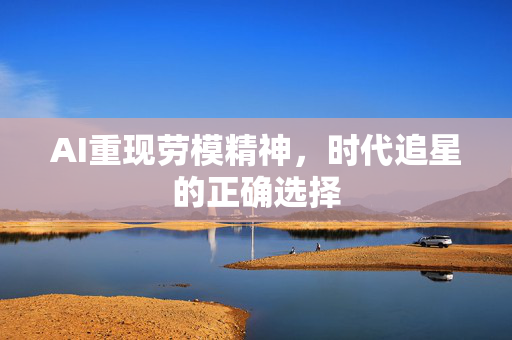 AI重现劳模精神，时代追星的正确选择