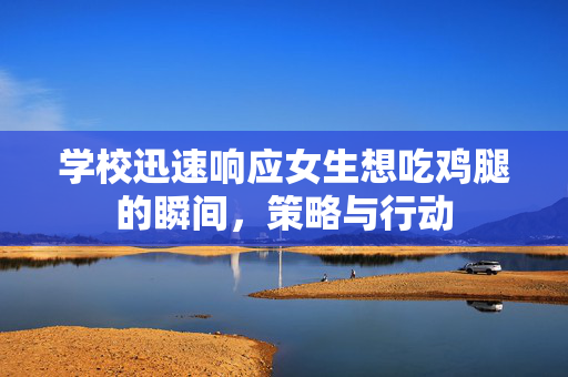 学校迅速响应女生想吃鸡腿的瞬间，策略与行动