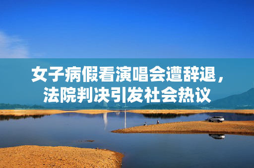 女子病假看演唱会遭辞退，法院判决引发社会热议