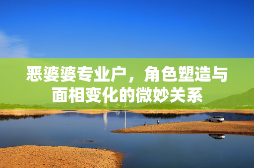 恶婆婆专业户，角色塑造与面相变化的微妙关系