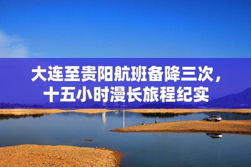 大连至贵阳航班备降三次，十五小时漫长旅程纪实