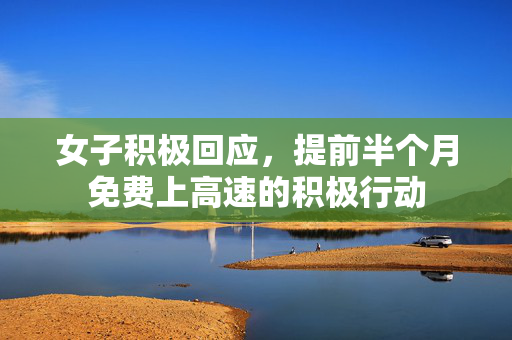 女子积极回应，提前半个月免费上高速的积极行动