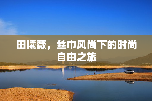 田曦薇，丝巾风尚下的时尚自由之旅