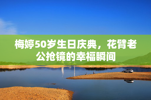 梅婷50岁生日庆典，花臂老公抢镜的幸福瞬间