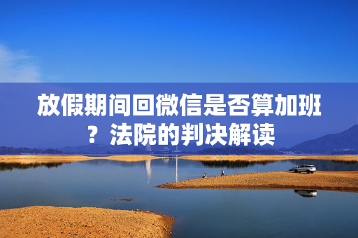 放假期间回微信是否算加班？法院的判决解读