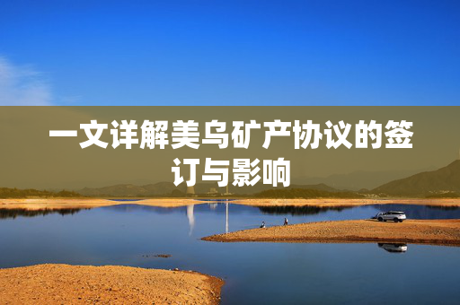 一文详解美乌矿产协议的签订与影响
