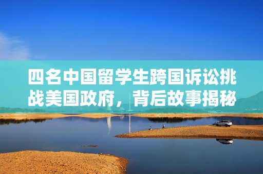 四名中国留学生跨国诉讼挑战美国政府，背后故事揭秘