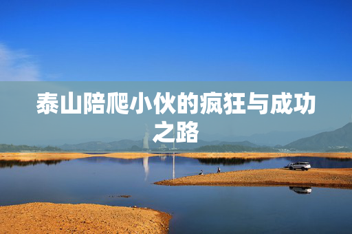 泰山陪爬小伙的疯狂与成功之路