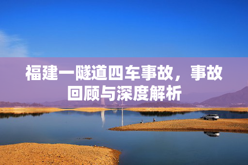 福建一隧道四车事故，事故回顾与深度解析