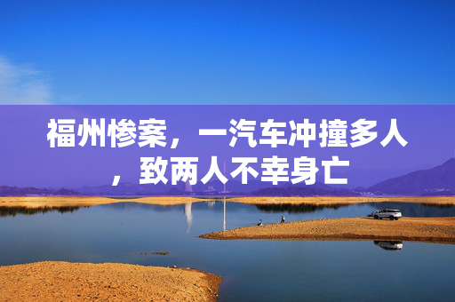 福州惨案，一汽车冲撞多人，致两人不幸身亡