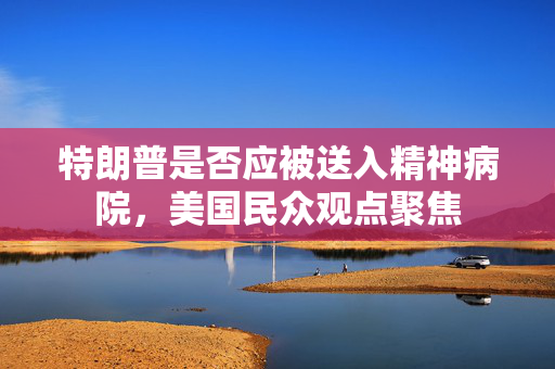 特朗普是否应被送入精神病院，美国民众观点聚焦