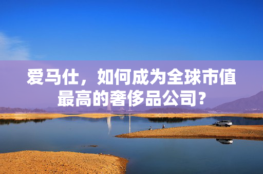 爱马仕，如何成为全球市值最高的奢侈品公司？