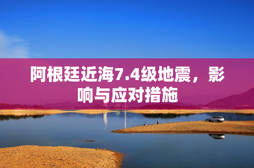 阿根廷近海7.4级地震，影响与应对措施