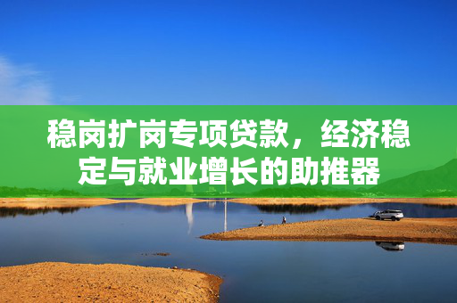 稳岗扩岗专项贷款，经济稳定与就业增长的助推器