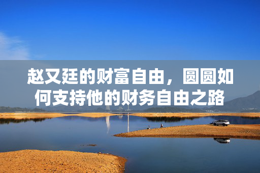 赵又廷的财富自由，圆圆如何支持他的财务自由之路