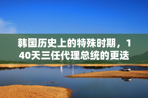 韩国历史上的特殊时期，140天三任代理总统的更迭