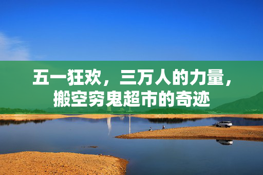 五一狂欢，三万人的力量，搬空穷鬼超市的奇迹