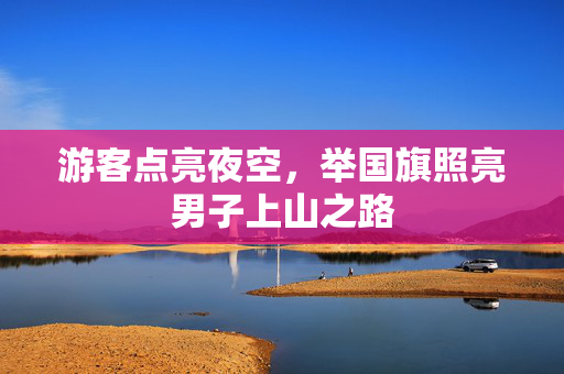 游客点亮夜空，举国旗照亮男子上山之路