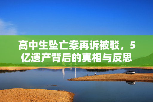 高中生坠亡案再诉被驳，5亿遗产背后的真相与反思