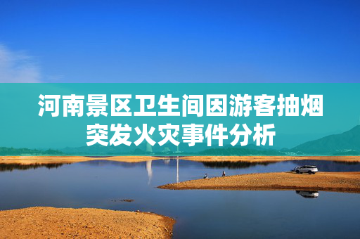 河南景区卫生间因游客抽烟突发火灾事件分析