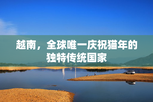 越南，全球唯一庆祝猫年的独特传统国家