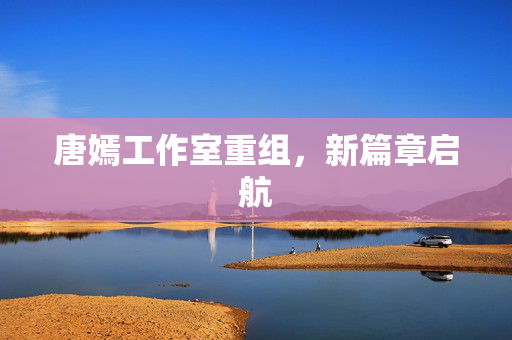 唐嫣工作室重组，新篇章启航