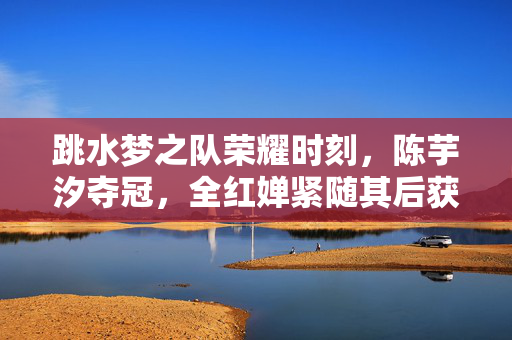 跳水梦之队荣耀时刻，陈芋汐夺冠，全红婵紧随其后获亚军