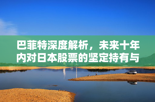 巴菲特深度解析，未来十年内对日本股票的坚定持有与深度信任