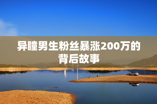 异瞳男生粉丝暴涨200万的背后故事
