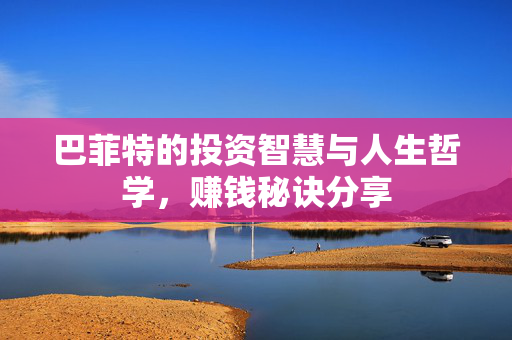 巴菲特的投资智慧与人生哲学，赚钱秘诀分享
