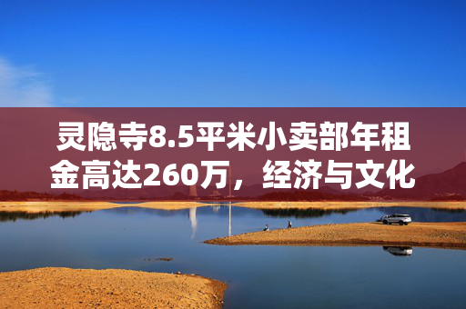 灵隐寺8.5平米小卖部年租金高达260万，经济与文化价值的双重考量