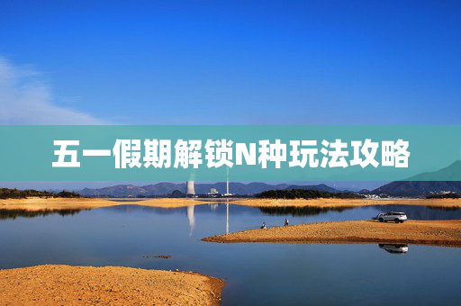 五一假期解锁N种玩法攻略