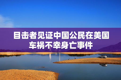 目击者见证中国公民在美国车祸不幸身亡事件