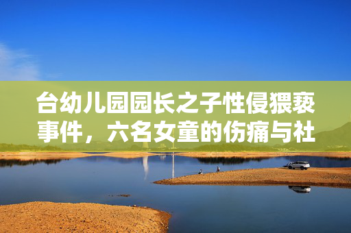 台幼儿园园长之子性侵猥亵事件，六名女童的伤痛与社会的警钟