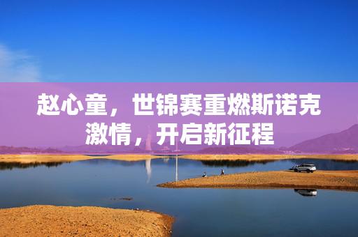 赵心童，世锦赛重燃斯诺克激情，开启新征程